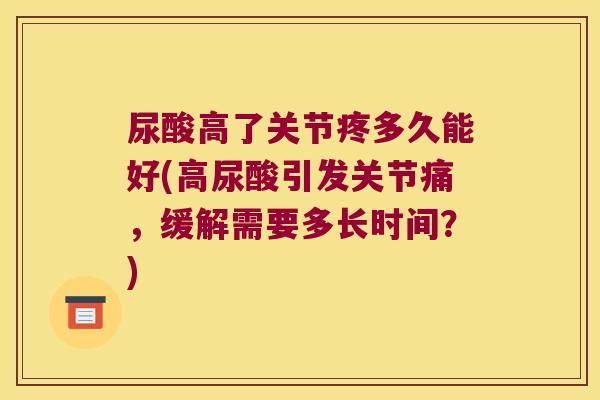 尿酸高了关节疼多久能好(高尿酸引发关节痛，缓解需要多长时间？)