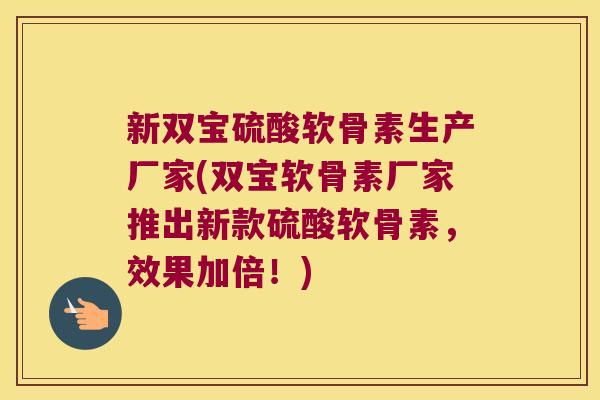 新双宝硫酸软骨素生产厂家(双宝软骨素厂家推出新款硫酸软骨素,效果加倍!) 新双宝硫酸软骨素生产厂家(双宝软骨素厂家推出新款硫酸软骨素,效果加倍!)