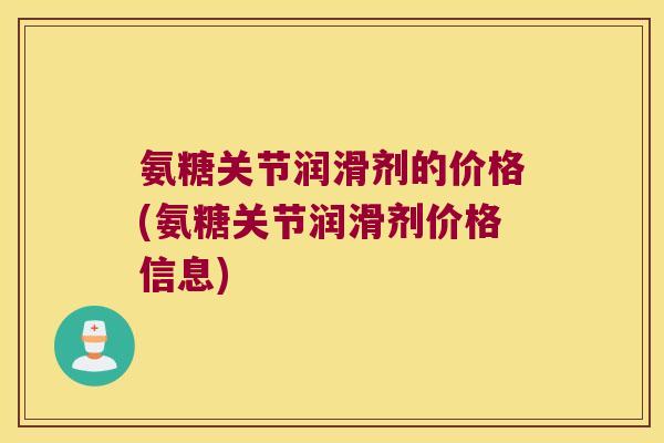 氨糖关节润滑剂的价格(氨糖关节润滑剂价格信息)