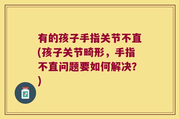 有的孩子手指关节不直(孩子关节畸形,手指不直问题要如何解决?) 有的孩子手指关节不直(孩子关节畸形,手指不直问题要如何解决?)