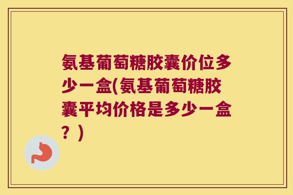 氨基葡萄糖胶囊价位多少一盒(氨基葡萄糖胶囊平均价格是多少一盒？)