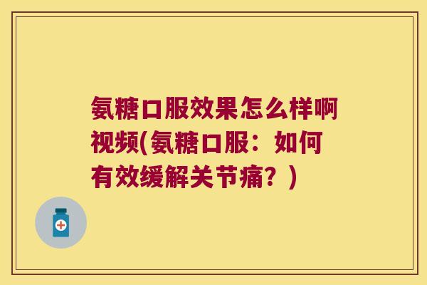 氨糖口服效果怎么样啊视频(氨糖口服：如何有效缓解关节痛？)