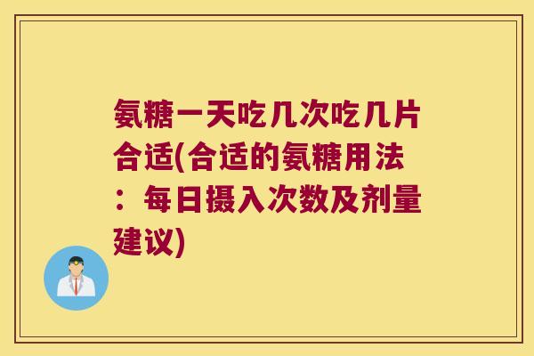氨糖一天吃几次吃几片合适(合适的氨糖用法：每日摄入次数及剂量建议)
