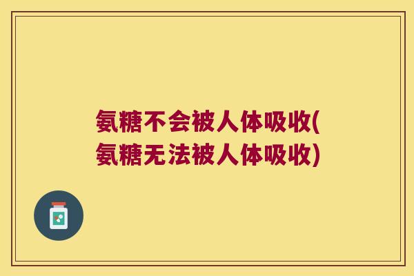 氨糖不会被人体吸收(氨糖无法被人体吸收)