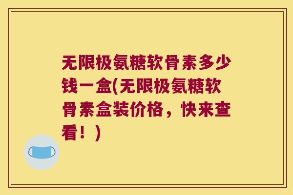 无限极氨糖软骨素多少钱一盒(无限极氨糖软骨素盒装价格,快来查看!) 无限极氨糖软骨素多少钱一盒(无限极氨糖软骨素盒装价格,快来查看!)