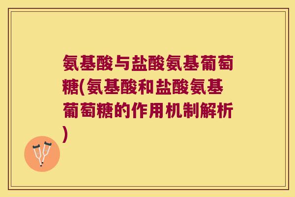 氨基酸与盐酸氨基葡萄糖(氨基酸和盐酸氨基葡萄糖的作用机制解析) 氨基酸与盐酸氨基葡萄糖(氨基酸和盐酸氨基葡萄糖的作用机制解析)