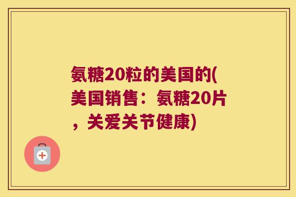 氨糖20粒的美国的(美国销售:氨糖20片,关爱关节健康) 氨糖20粒的美国的(美国销售:氨糖20片,关爱关节健康)
