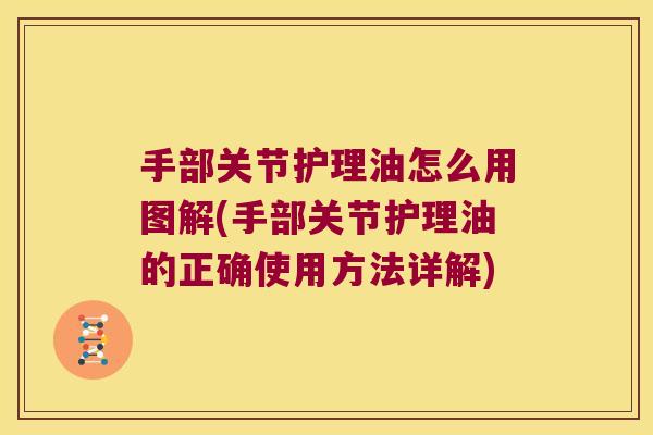 手部关节护理油怎么用图解(手部关节护理油的正确使用方法详解)