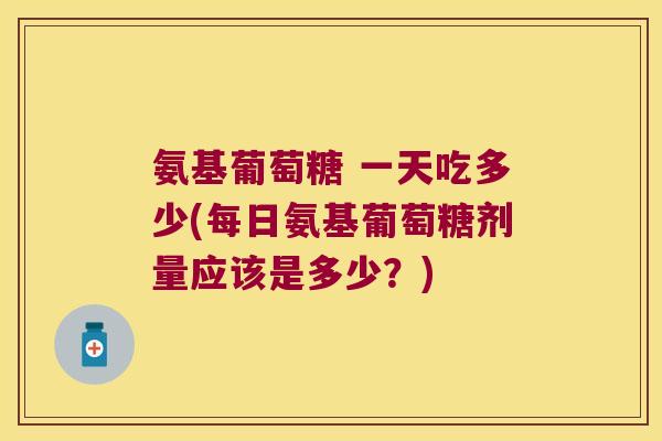 氨基葡萄糖 一天吃多少(每日氨基葡萄糖剂量应该是多少?) 氨基葡萄糖 一天吃多少(每日氨基葡萄糖剂量应该是多少?)