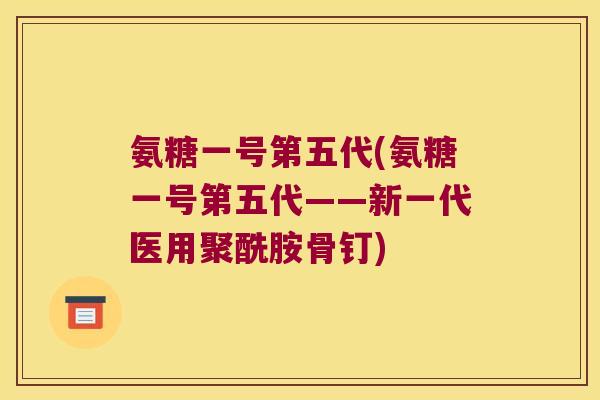 氨糖一号第五代(氨糖一号第五代——新一代医用聚酰胺骨钉) 氨糖一号第五代(氨糖一号第五代——新一代医用聚酰胺骨钉)