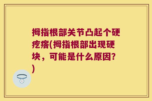 拇指根部关节凸起个硬疙瘩(拇指根部出现硬块，可能是什么原因？)