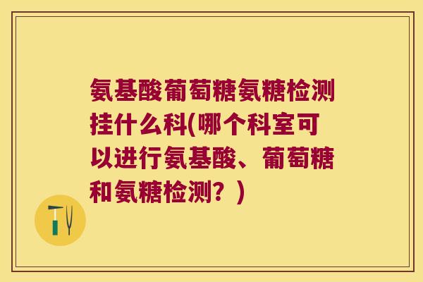 氨基酸葡萄糖氨糖检测挂什么科(哪个科室可以进行氨基酸、葡萄糖和氨糖检测?) 氨基酸葡萄糖氨糖检测挂什么科(哪个科室可以进行氨基酸、葡萄糖和氨糖检测?)