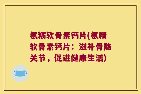 氨粝软骨素钙片(氨精软骨素钙片：滋补骨骼关节，促进健康生活)