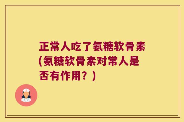 正常人吃了氨糖软骨素(氨糖软骨素对常人是否有作用?) 正常人吃了氨糖软骨素(氨糖软骨素对常人是否有作用?)