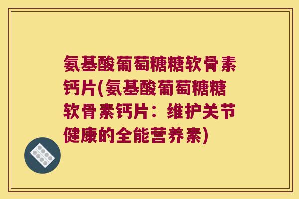 氨基酸葡萄糖糖软骨素钙片(氨基酸葡萄糖糖软骨素钙片:维护关节健康的全能营养素) 氨基酸葡萄糖糖软骨素钙片(氨基酸葡萄糖糖软骨素钙片:维护关节健康的全能营养素)