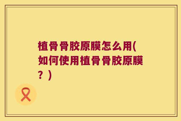 植骨骨胶原膜怎么用(如何使用植骨骨胶原膜？)