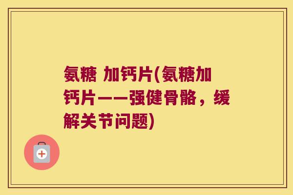 氨糖 加钙片(氨糖加钙片——强健骨骼，缓解关节问题)