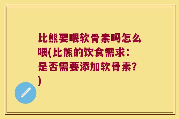 比熊要喂软骨素吗怎么喂(比熊的饮食需求：是否需要添加软骨素？)