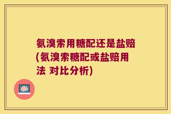 氨溴索用糖配还是盐赔(氨溴索糖配或盐赔用法 对比分析) 氨溴索用糖配还是盐赔(氨溴索糖配或盐赔用法 对比分析)