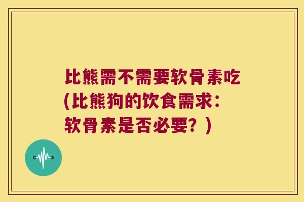 比熊需不需要软骨素吃(比熊狗的饮食需求:软骨素是否必要?) 比熊需不需要软骨素吃(比熊狗的饮食需求:软骨素是否必要?)