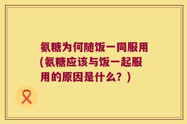 氨糖为何随饭一同服用(氨糖应该与饭一起服用的原因是什么?) 氨糖为何随饭一同服用(氨糖应该与饭一起服用的原因是什么?)