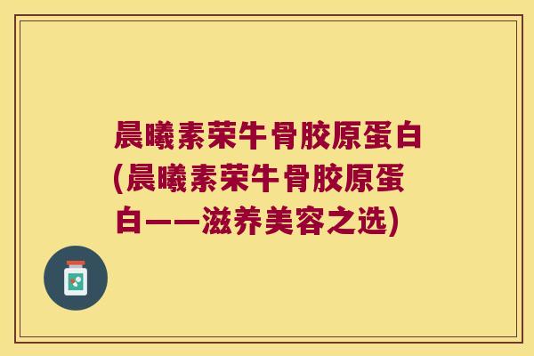 晨曦素荣牛骨胶原蛋白(晨曦素荣牛骨胶原蛋白——滋养美容之选) 晨曦素荣牛骨胶原蛋白(晨曦素荣牛骨胶原蛋白——滋养美容之选)