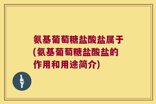 氨基葡萄糖盐酸盐属于(氨基葡萄糖盐酸盐的作用和用途简介)