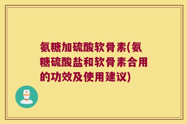 氨糖加硫酸软骨素(氨糖硫酸盐和软骨素合用的功效及使用建议) 氨糖加硫酸软骨素(氨糖硫酸盐和软骨素合用的功效及使用建议)