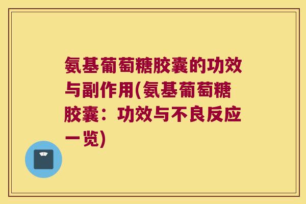 氨基葡萄糖胶囊的功效与副作用(氨基葡萄糖胶囊：功效与不良反应一览)