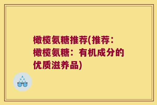 橄榄氨糖推荐(推荐:橄榄氨糖:有机成分的优质滋养品) 橄榄氨糖推荐(推荐:橄榄氨糖:有机成分的优质滋养品)