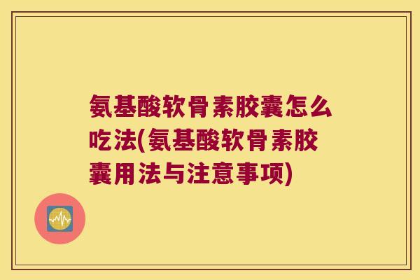 氨基酸软骨素胶囊怎么吃法(氨基酸软骨素胶囊用法与注意事项)
