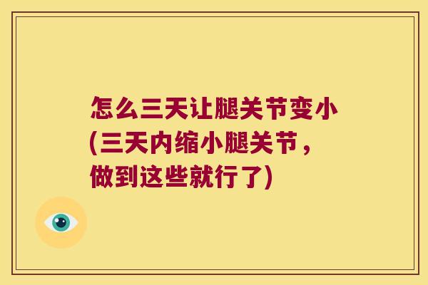 怎么三天让腿关节变小(三天内缩小腿关节,做到这些就行了) 怎么三天让腿关节变小(三天内缩小腿关节,做到这些就行了)