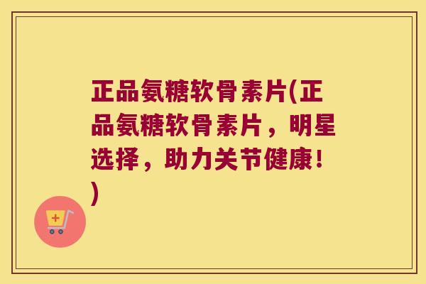 正品氨糖软骨素片(正品氨糖软骨素片，明星选择，助力关节健康！)