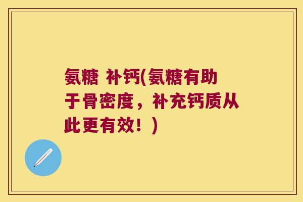 氨糖 补钙(氨糖有助于骨密度，补充钙质从此更有效！)