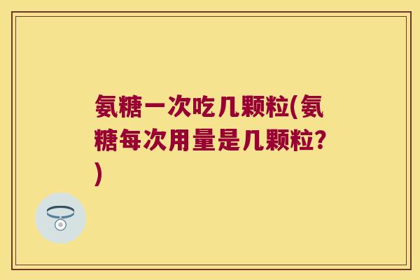 氨糖一次吃几颗粒(氨糖每次用量是几颗粒?) 氨糖一次吃几颗粒(氨糖每次用量是几颗粒?)