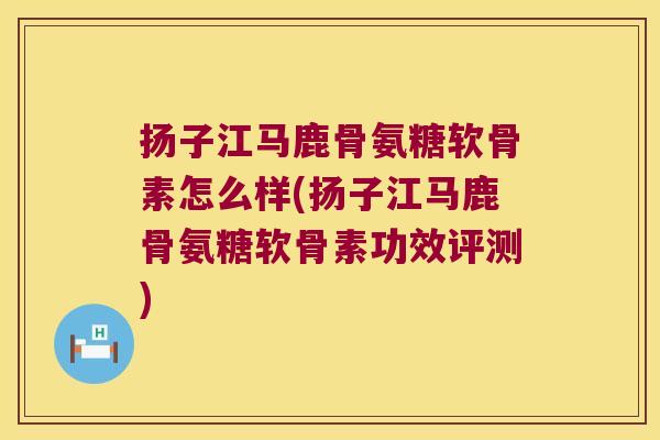 扬子江马鹿骨氨糖软骨素怎么样(扬子江马鹿骨氨糖软骨素功效评测) 扬子江马鹿骨氨糖软骨素怎么样(扬子江马鹿骨氨糖软骨素功效评测)