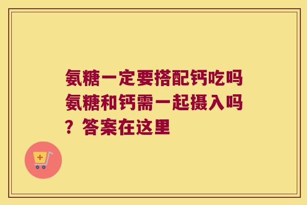 氨糖一定要搭配钙吃吗氨糖和钙需一起摄入吗?答案在这里 氨糖一定要搭配钙吃吗氨糖和钙需一起摄入吗?答案在这里