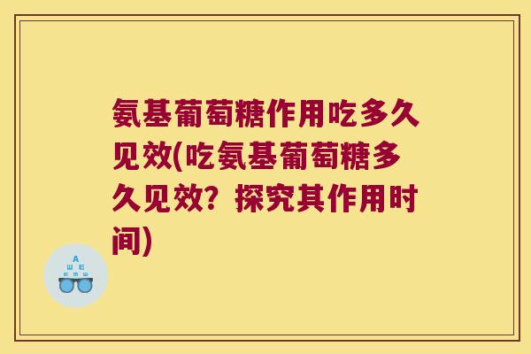 氨基葡萄糖作用吃多久见效(吃氨基葡萄糖多久见效?探究其作用时间) 氨基葡萄糖作用吃多久见效(吃氨基葡萄糖多久见效?探究其作用时间)