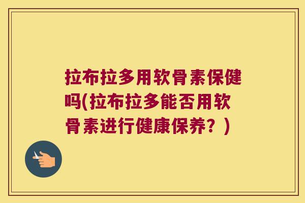 拉布拉多用软骨素保健吗(拉布拉多能否用软骨素进行健康保养?) 拉布拉多用软骨素保健吗(拉布拉多能否用软骨素进行健康保养?)