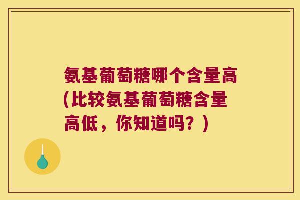 氨基葡萄糖哪个含量高(比较氨基葡萄糖含量高低，你知道吗？)