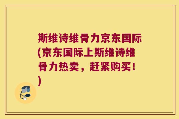 斯维诗维骨力京东国际(京东国际上斯维诗维骨力热卖，赶紧购买！)