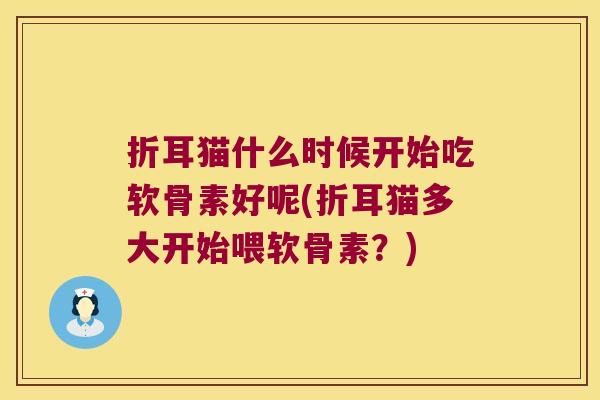 折耳猫什么时候开始吃软骨素好呢(折耳猫多大开始喂软骨素？)
