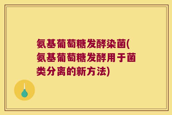 氨基葡萄糖发酵染菌(氨基葡萄糖发酵用于菌类分离的新方法) 氨基葡萄糖发酵染菌(氨基葡萄糖发酵用于菌类分离的新方法)