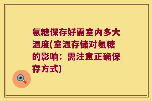 氨糖保存好需室内多大温度(室温存储对氨糖的影响:需注意正确保存方式) 氨糖保存好需室内多大温度(室温存储对氨糖的影响:需注意正确保存方式)