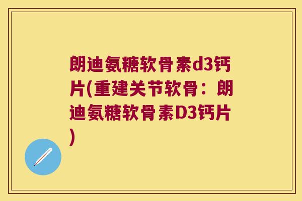 朗迪氨糖软骨素d3钙片(重建关节软骨:朗迪氨糖软骨素D3钙片) 朗迪氨糖软骨素d3钙片(重建关节软骨:朗迪氨糖软骨素D3钙片)