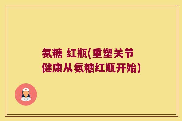 氨糖 红瓶(重塑关节健康从氨糖红瓶开始)