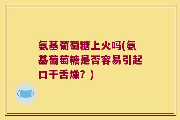 氨基葡萄糖上火吗(氨基葡萄糖是否容易引起口干舌燥?) 氨基葡萄糖上火吗(氨基葡萄糖是否容易引起口干舌燥?)