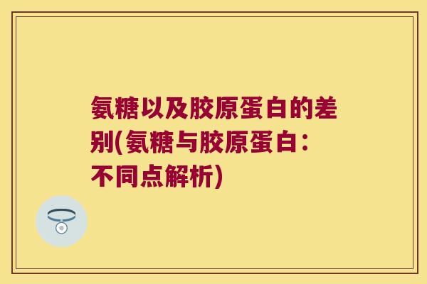 氨糖以及胶原蛋白的差别(氨糖与胶原蛋白：不同点解析)