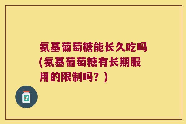 氨基葡萄糖能长久吃吗(氨基葡萄糖有长期服用的限制吗？)