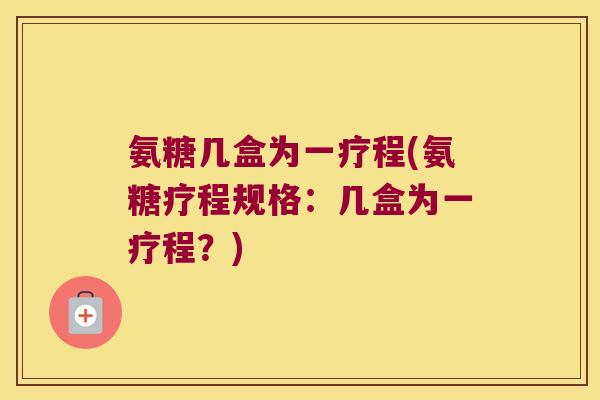 氨糖几盒为一疗程(氨糖疗程规格：几盒为一疗程？)